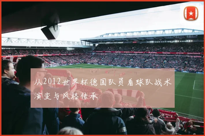从2012世界杯德国队员看球队战术演变与风格传承