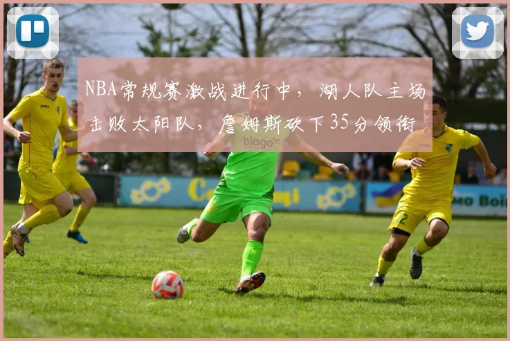 NBA常规赛激战进行中，湖人队主场击败太阳队，詹姆斯砍下35分领衔球队胜利