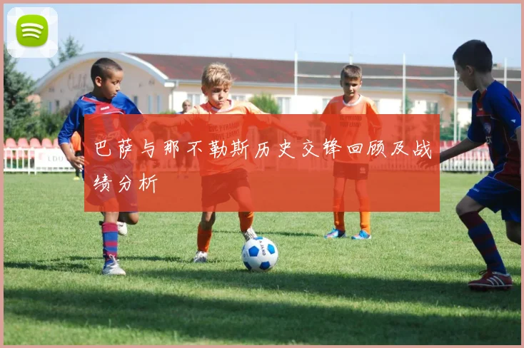 巴萨与那不勒斯历史交锋回顾及战绩分析