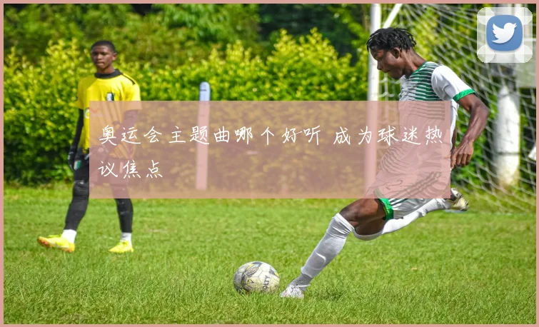 奥运会主题曲哪个好听 成为球迷热议焦点